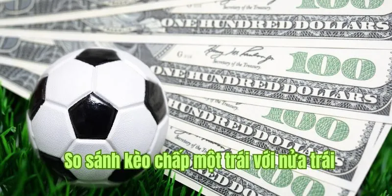 So sánh 2 loại kèo chấp một trái và nữa trái